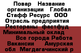 Повар › Название организации ­ Глобал Стафф Ресурс, ООО › Отрасль предприятия ­ Рестораны, фастфуд › Минимальный оклад ­ 30 000 - Все города Работа » Вакансии   . Амурская обл.,Магдагачинский р-н